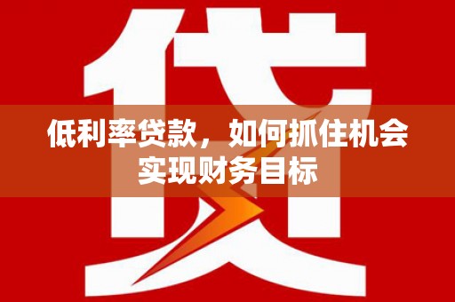 金湖低利率贷款，如何抓住机会实现财务目标