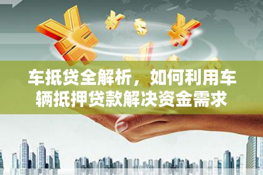 金湖车抵贷全解析，如何利用车辆抵押贷款解决资金需求