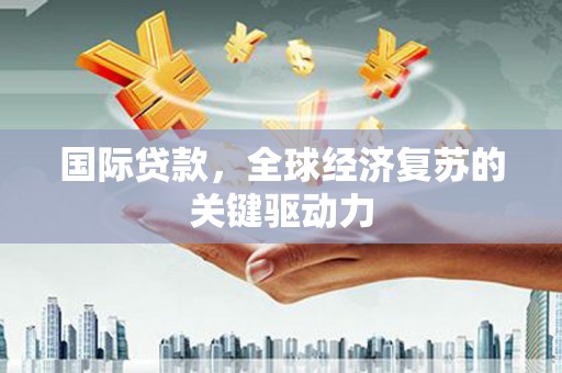 金湖国际贷款，全球经济复苏的关键驱动力