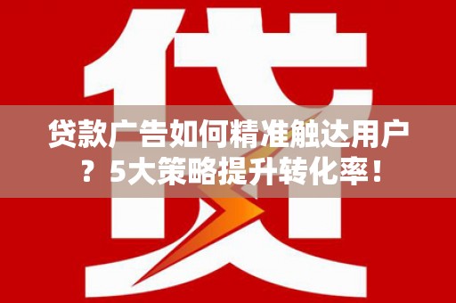 金湖贷款广告如何精准触达用户？5大策略提升转化率！