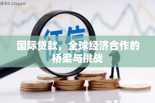 金湖国际贷款，全球经济合作的桥梁与挑战