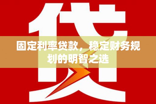 金湖固定利率贷款，稳定财务规划的明智之选