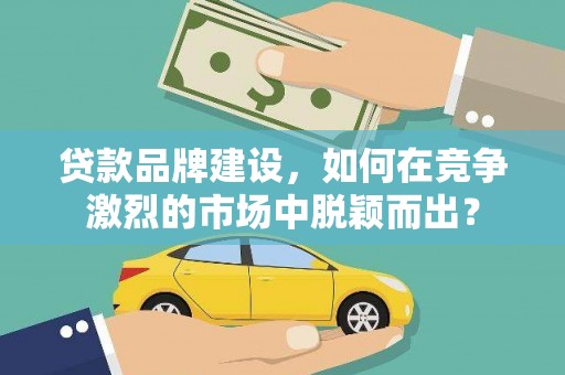 金湖贷款品牌建设，如何在竞争激烈的市场中脱颖而出？