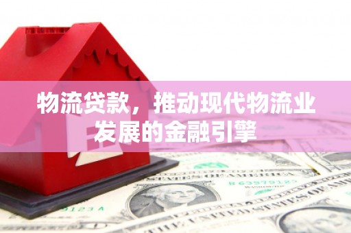 金湖物流贷款，推动现代物流业发展的金融引擎