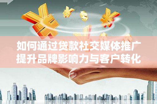 金湖如何通过贷款社交媒体推广提升品牌影响力与客户转化率