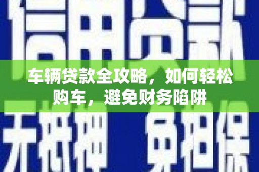 金湖车辆贷款全攻略，如何轻松购车，避免财务陷阱