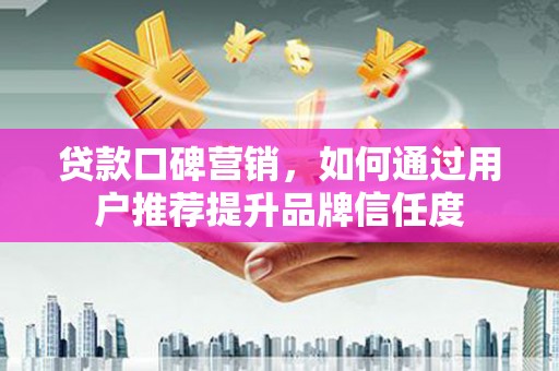 金湖贷款口碑营销，如何通过用户推荐提升品牌信任度