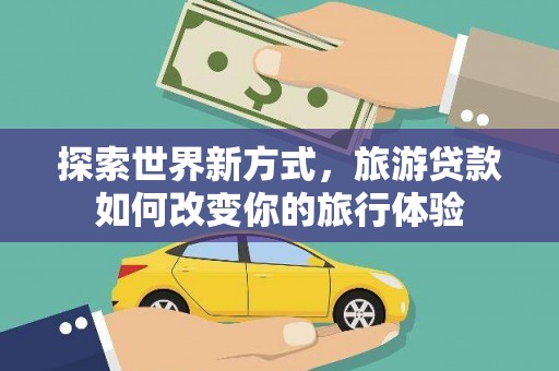 金湖探索世界新方式，旅游贷款如何改变你的旅行体验