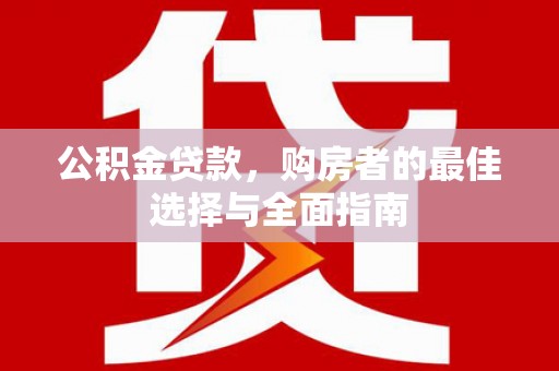 金湖公积金贷款，购房者的最佳选择与全面指南