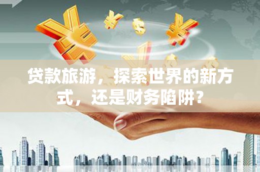 金湖贷款旅游，探索世界的新方式，还是财务陷阱？