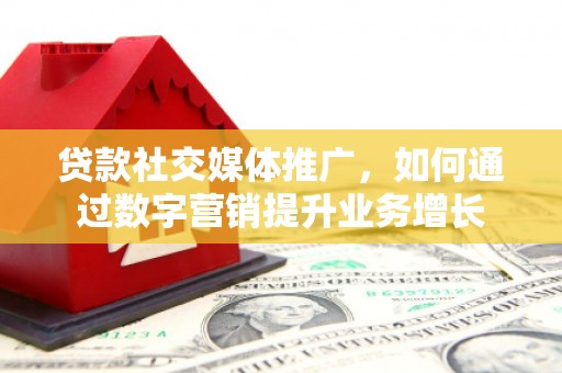 金湖贷款社交媒体推广，如何通过数字营销提升业务增长