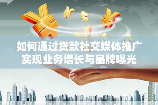 金湖如何通过贷款社交媒体推广实现业务增长与品牌曝光