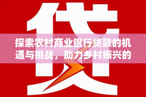金湖探索农村商业银行贷款的机遇与挑战，助力乡村振兴的金融引擎