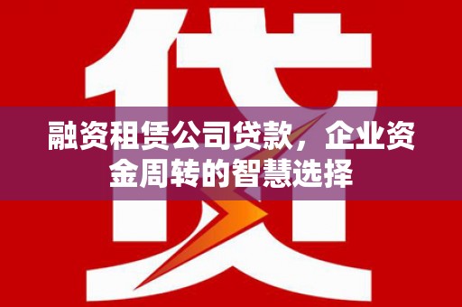 金湖融资租赁公司贷款，企业资金周转的智慧选择