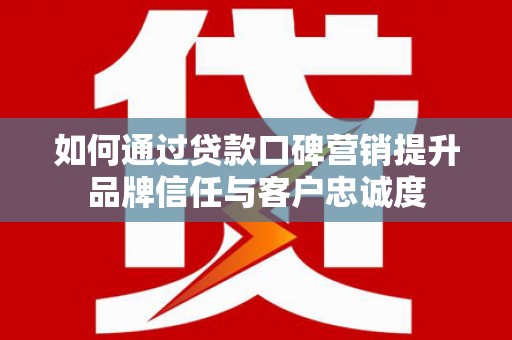 金湖如何通过贷款口碑营销提升品牌信任与客户忠诚度