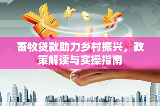 金湖畜牧贷款助力乡村振兴，政策解读与实操指南