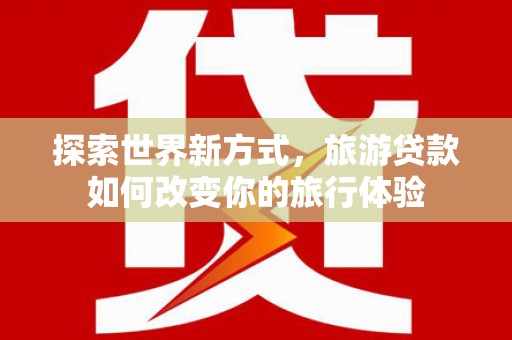 金湖探索世界新方式，旅游贷款如何改变你的旅行体验