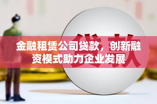 金湖金融租赁公司贷款，创新融资模式助力企业发展