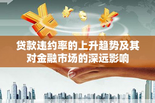 金湖贷款违约率的上升趋势及其对金融市场的深远影响