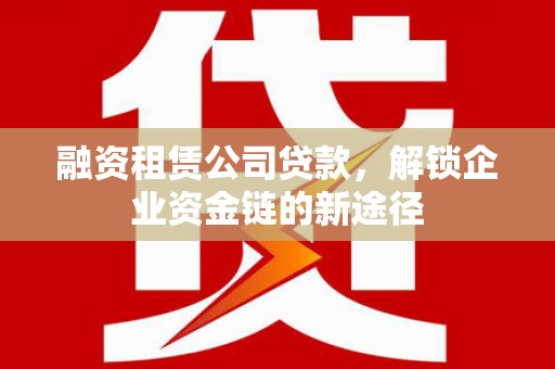 金湖融资租赁公司贷款，解锁企业资金链的新途径